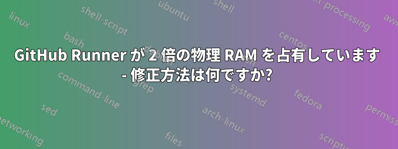 GitHub Runner が 2 倍の物理 RAM を占有しています - 修正方法は何ですか?