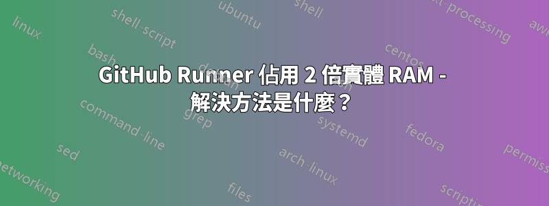 GitHub Runner 佔用 2 倍實體 RAM - 解決方法是什麼？