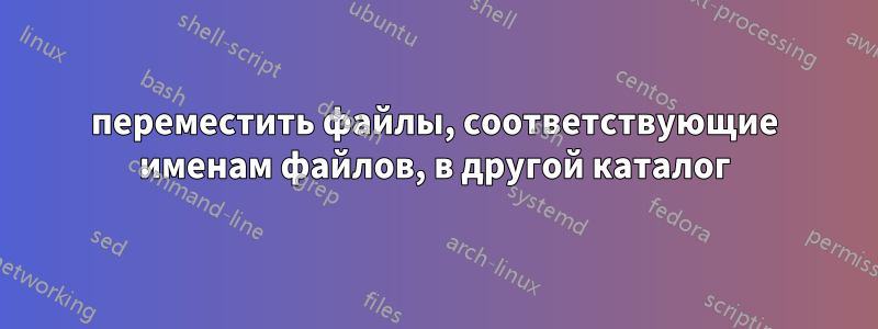 переместить файлы, соответствующие именам файлов, в другой каталог