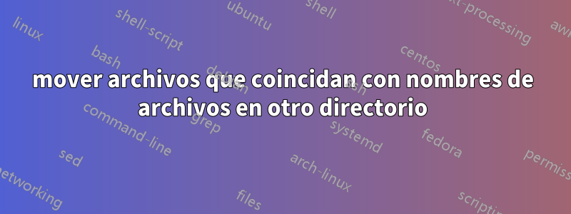 mover archivos que coincidan con nombres de archivos en otro directorio