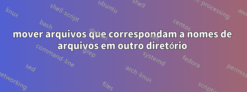 mover arquivos que correspondam a nomes de arquivos em outro diretório