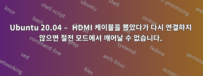 Ubuntu 20.04 – HDMI 케이블을 뽑았다가 다시 연결하지 않으면 절전 모드에서 깨어날 수 없습니다.