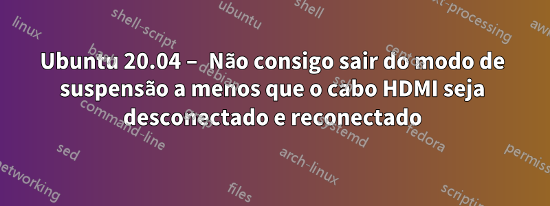 Ubuntu 20.04 – Não consigo sair do modo de suspensão a menos que o cabo HDMI seja desconectado e reconectado