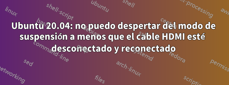 Ubuntu 20.04: no puedo despertar del modo de suspensión a menos que el cable HDMI esté desconectado y reconectado