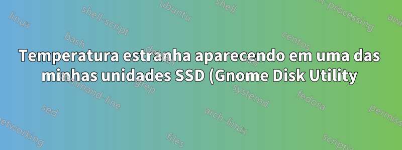 Temperatura estranha aparecendo em uma das minhas unidades SSD (Gnome Disk Utility)