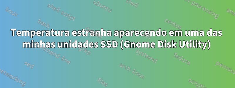 Temperatura estranha aparecendo em uma das minhas unidades SSD (Gnome Disk Utility)