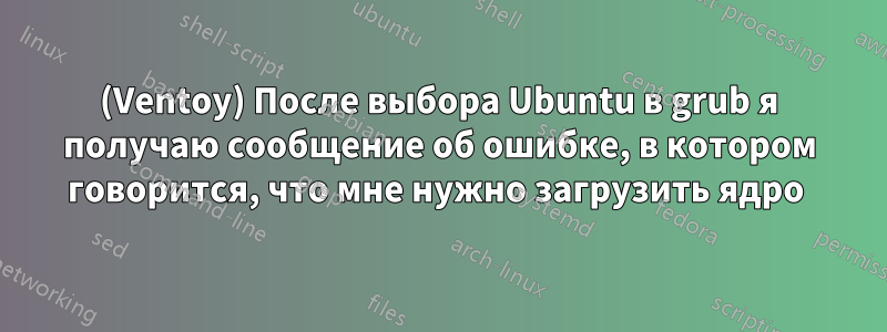 (Ventoy) После выбора Ubuntu в grub я получаю сообщение об ошибке, в котором говорится, что мне нужно загрузить ядро ​​