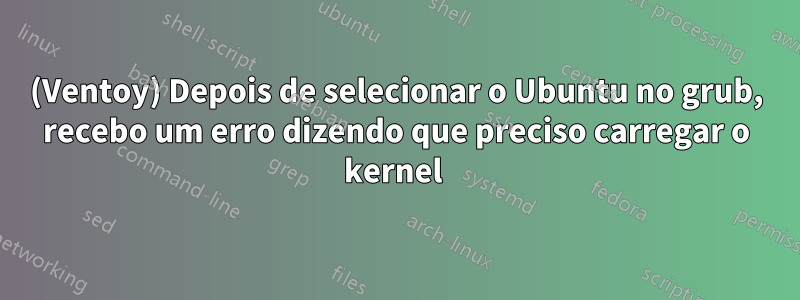 (Ventoy) Depois de selecionar o Ubuntu no grub, recebo um erro dizendo que preciso carregar o kernel 