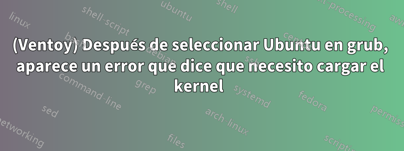 (Ventoy) Después de seleccionar Ubuntu en grub, aparece un error que dice que necesito cargar el kernel 