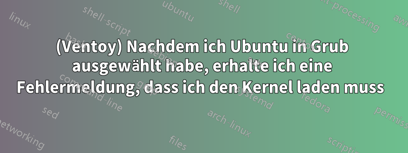 (Ventoy) Nachdem ich Ubuntu in Grub ausgewählt habe, erhalte ich eine Fehlermeldung, dass ich den Kernel laden muss 