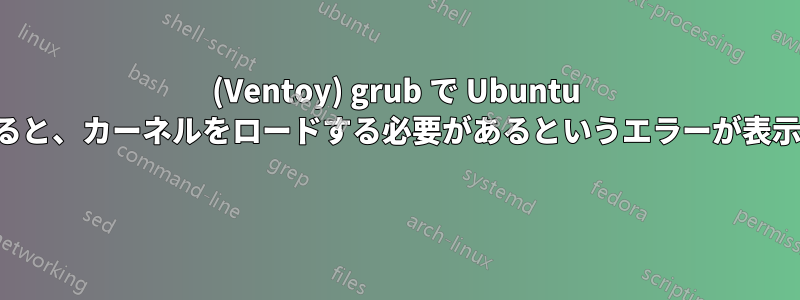 (Ventoy) grub で Ubuntu を選択すると、カーネルをロードする必要があるというエラーが表示されます 