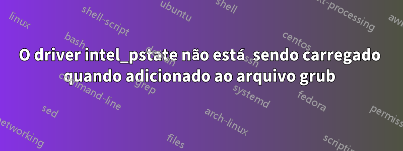 O driver intel_pstate não está sendo carregado quando adicionado ao arquivo grub