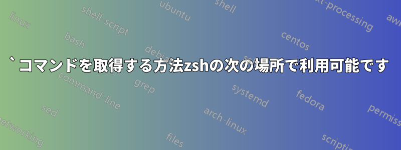 `コマンドを取得する方法zshの次の場所で利用可能です