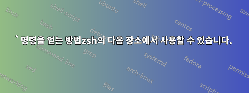 `명령을 얻는 방법zsh의 다음 장소에서 사용할 수 있습니다.