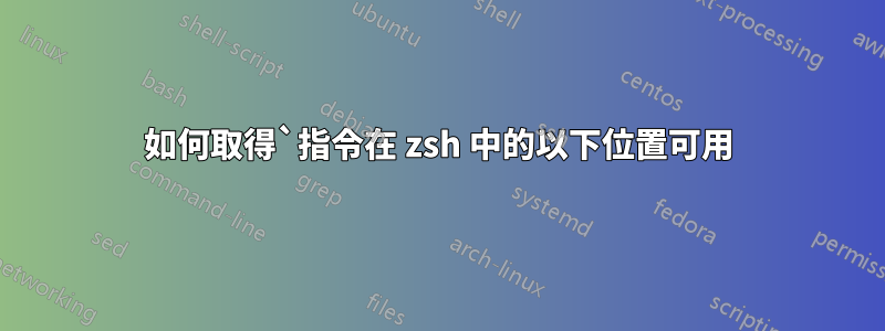 如何取得`指令在 zsh 中的以下位置可用