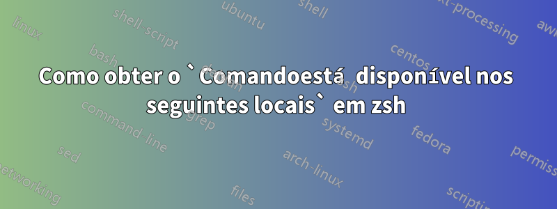 Como obter o `Comandoestá disponível nos seguintes locais` em zsh