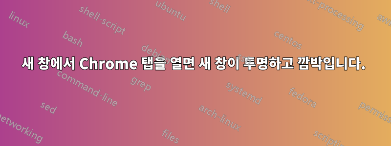 새 창에서 Chrome 탭을 열면 새 창이 투명하고 깜박입니다.