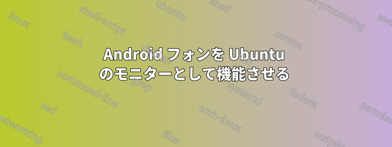 Android フォンを Ubuntu のモニターとして機能させる