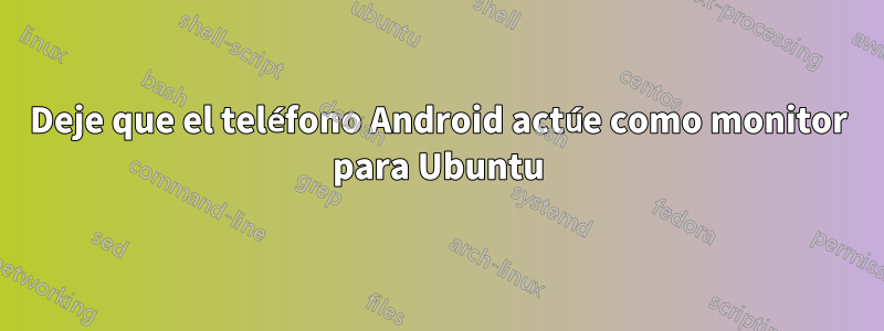 Deje que el teléfono Android actúe como monitor para Ubuntu