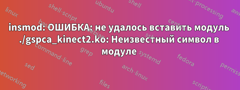 insmod: ОШИБКА: не удалось вставить модуль ./gspca_kinect2.ko: Неизвестный символ в модуле