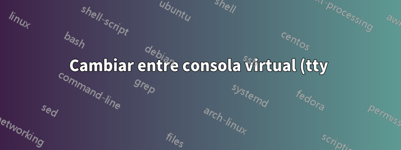 Cambiar entre consola virtual (tty) y GUI