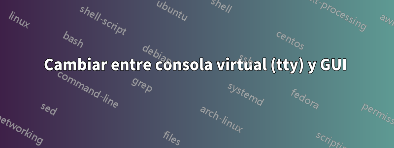 Cambiar entre consola virtual (tty) y GUI