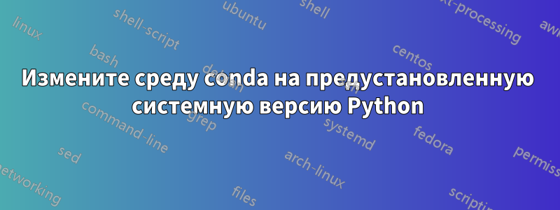 Измените среду conda на предустановленную системную версию Python