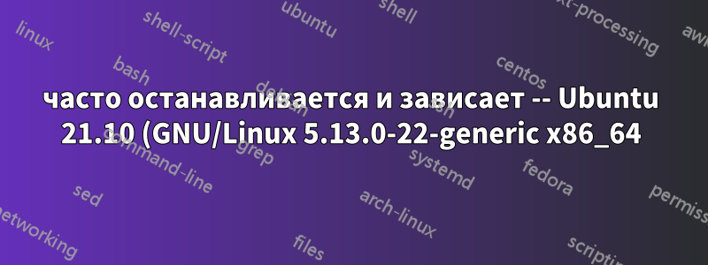 часто останавливается и зависает -- Ubuntu 21.10 (GNU/Linux 5.13.0-22-generic x86_64) -- сейчас перешел на Debian 11 и проблема исчезла