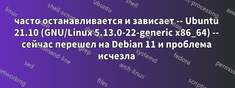 часто останавливается и зависает -- Ubuntu 21.10 (GNU/Linux 5.13.0-22-generic x86_64) -- сейчас перешел на Debian 11 и проблема исчезла