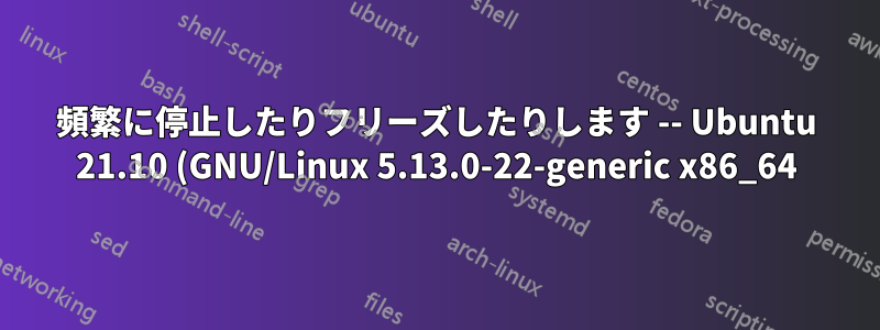 頻繁に停止したりフリーズしたりします -- Ubuntu 21.10 (GNU/Linux 5.13.0-22-generic x86_64) -- 現在は Debian 11 に移行しており、問題は解決しています