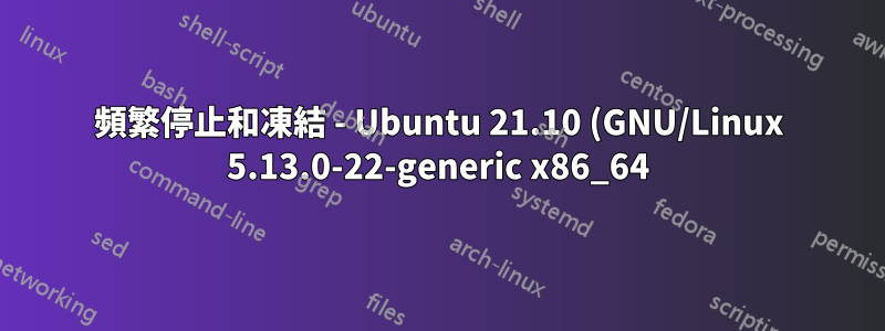 頻繁停止和凍結 - Ubuntu 21.10 (GNU/Linux 5.13.0-22-generic x86_64) - 現在轉移到 debian 11,問題消失了