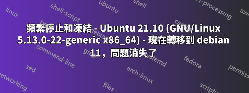 頻繁停止和凍結 - Ubuntu 21.10 (GNU/Linux 5.13.0-22-generic x86_64) - 現在轉移到 debian 11，問題消失了