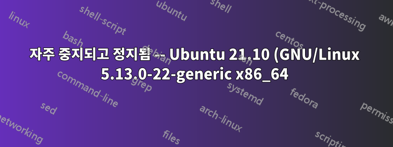 자주 중지되고 정지됨 -- Ubuntu 21.10 (GNU/Linux 5.13.0-22-generic x86_64) -- 이제 debian 11로 이동하여 문제가 사라졌습니다.