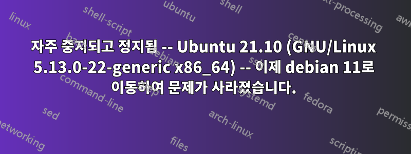 자주 중지되고 정지됨 -- Ubuntu 21.10 (GNU/Linux 5.13.0-22-generic x86_64) -- 이제 debian 11로 이동하여 문제가 사라졌습니다.