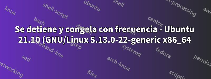 Se detiene y congela con frecuencia - Ubuntu 21.10 (GNU/Linux 5.13.0-22-generic x86_64) - se trasladó a Debian 11 ahora y el problema desapareció