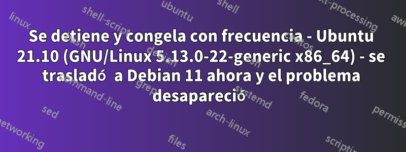 Se detiene y congela con frecuencia - Ubuntu 21.10 (GNU/Linux 5.13.0-22-generic x86_64) - se trasladó a Debian 11 ahora y el problema desapareció