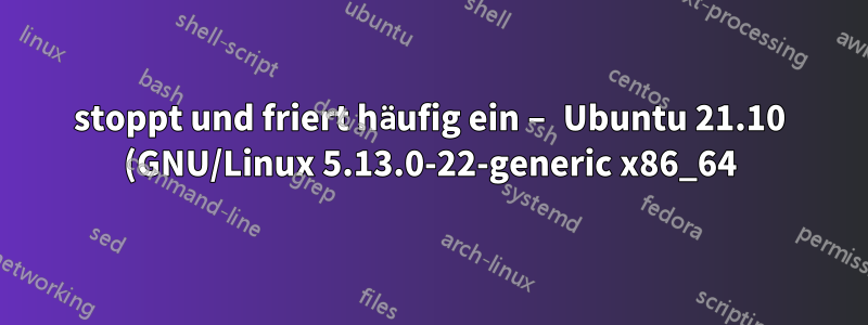 stoppt und friert häufig ein – Ubuntu 21.10 (GNU/Linux 5.13.0-22-generic x86_64) – jetzt auf Debian 11 umgestellt und das Problem ist behoben