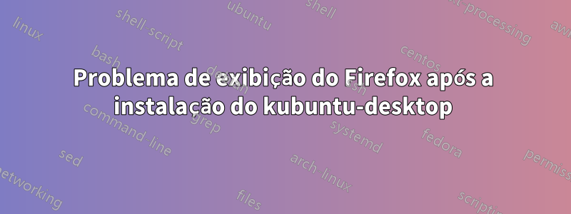 Problema de exibição do Firefox após a instalação do kubuntu-desktop