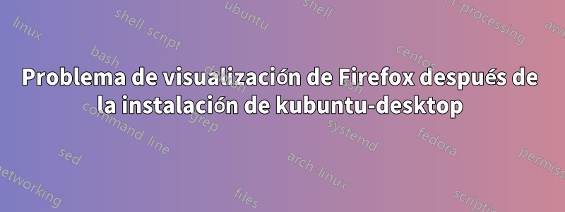 Problema de visualización de Firefox después de la instalación de kubuntu-desktop