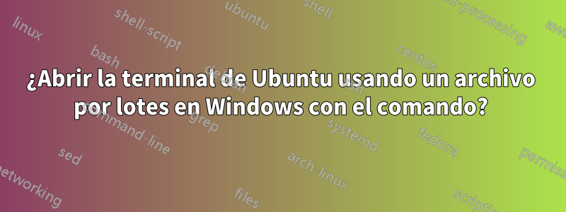 ¿Abrir la terminal de Ubuntu usando un archivo por lotes en Windows con el comando?