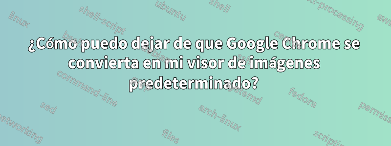 ¿Cómo puedo dejar de que Google Chrome se convierta en mi visor de imágenes predeterminado?