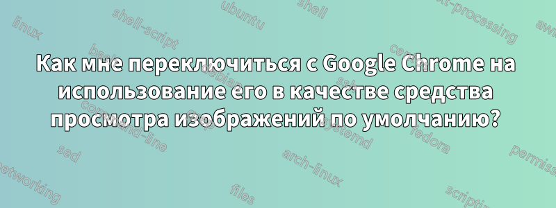 Как мне переключиться с Google Chrome на использование его в качестве средства просмотра изображений по умолчанию?