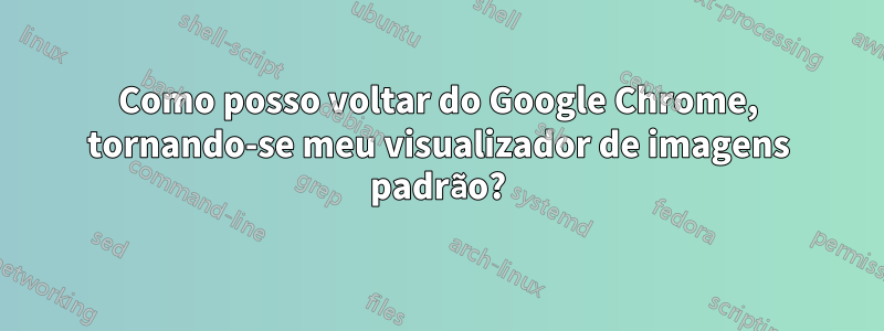 Como posso voltar do Google Chrome, tornando-se meu visualizador de imagens padrão?