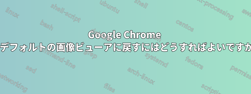 Google Chrome をデフォルトの画像ビューアに戻すにはどうすればよいですか?