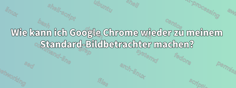 Wie kann ich Google Chrome wieder zu meinem Standard-Bildbetrachter machen?