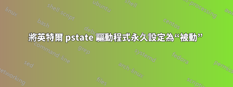 將英特爾 pstate 驅動程式永久設定為“被動”