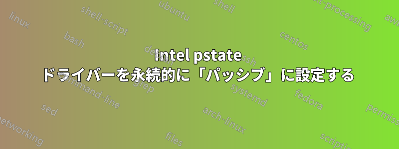 Intel pstate ドライバーを永続的に「パッシブ」に設定する