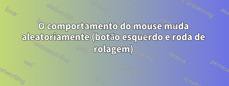 O comportamento do mouse muda aleatoriamente (botão esquerdo e roda de rolagem)