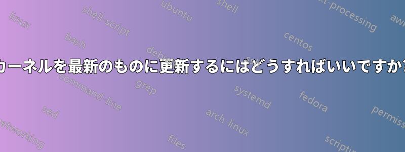 カーネルを最新のものに更新するにはどうすればいいですか?