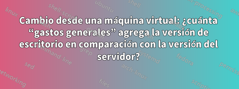 Cambio desde una máquina virtual: ¿cuánta “gastos generales” agrega la versión de escritorio en comparación con la versión del servidor?